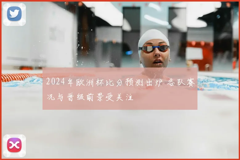 2024年欧洲杯比分预测出炉 各队赛况与晋级前景受关注