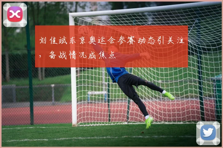 刘佳斌东京奥运会参赛动态引关注，备战情况成焦点