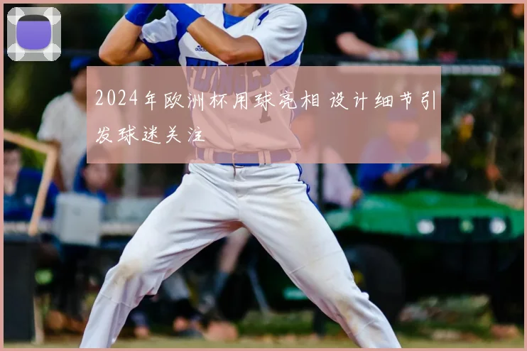 2024年欧洲杯用球亮相 设计细节引发球迷关注