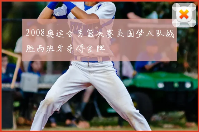 2008奥运会男篮决赛美国梦八队战胜西班牙夺得金牌