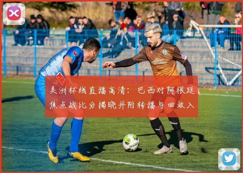美洲杯线直播高清：巴西对阿根廷焦点战比分揭晓并附转播与回放入口