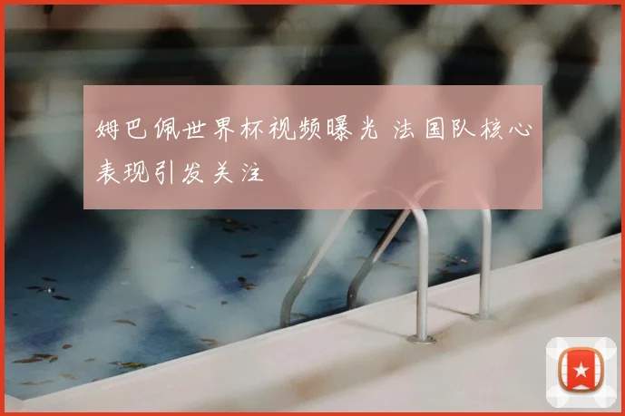 姆巴佩世界杯视频曝光 法国队核心表现引发关注
