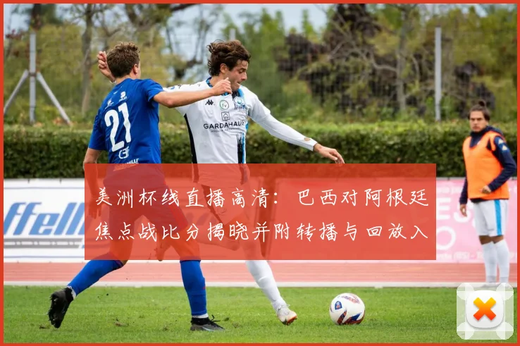 美洲杯线直播高清：巴西对阿根廷焦点战比分揭晓并附转播与回放入口