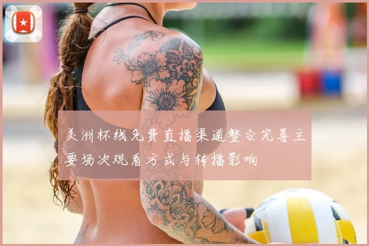 美洲杯线免费直播渠道整合完善主要场次观看方式与转播影响