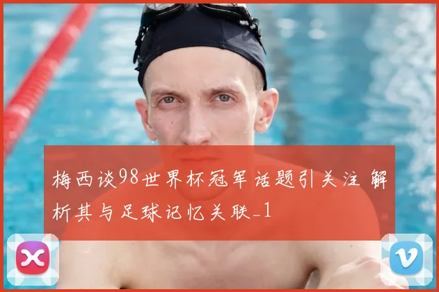 梅西谈98世界杯冠军话题引关注 解析其与足球记忆关联_1