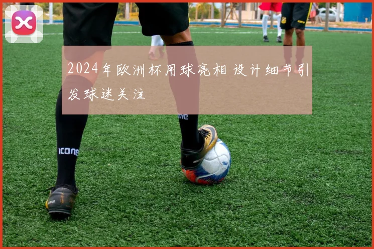 2024年欧洲杯用球亮相 设计细节引发球迷关注