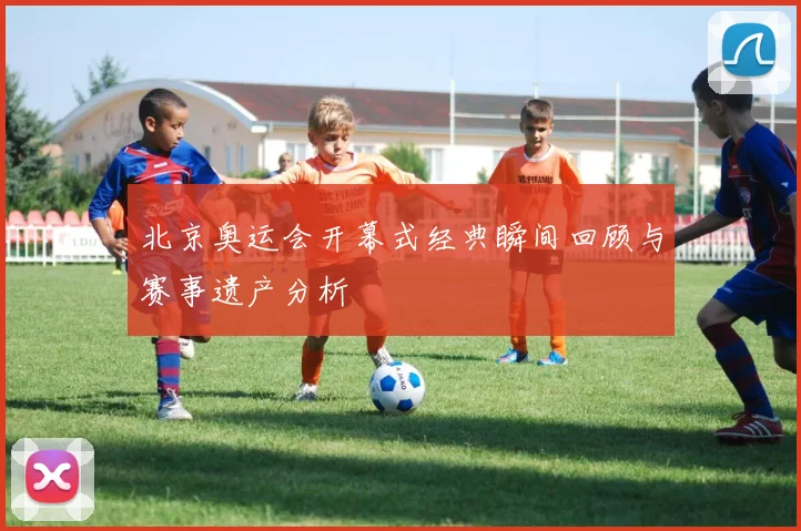 北京奥运会开幕式经典瞬间回顾与赛事遗产分析