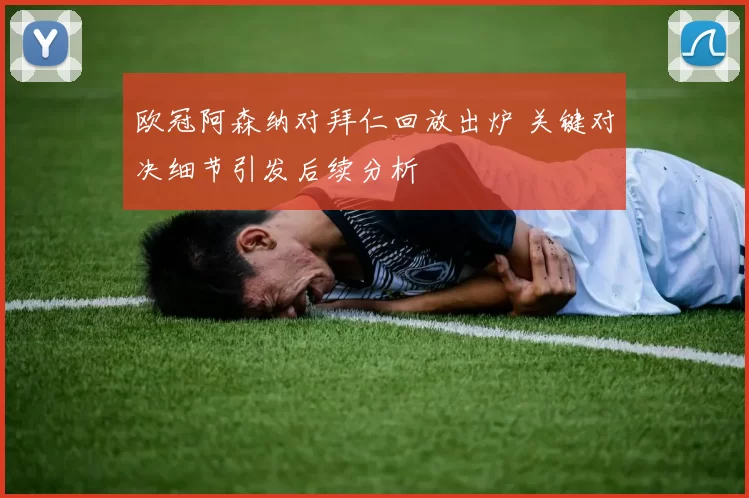 欧冠阿森纳对拜仁回放出炉 关键对决细节引发后续分析