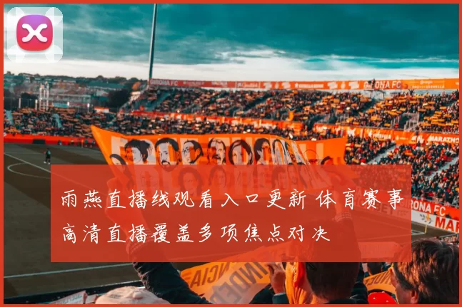 雨燕直播线观看入口更新 体育赛事高清直播覆盖多项焦点对决