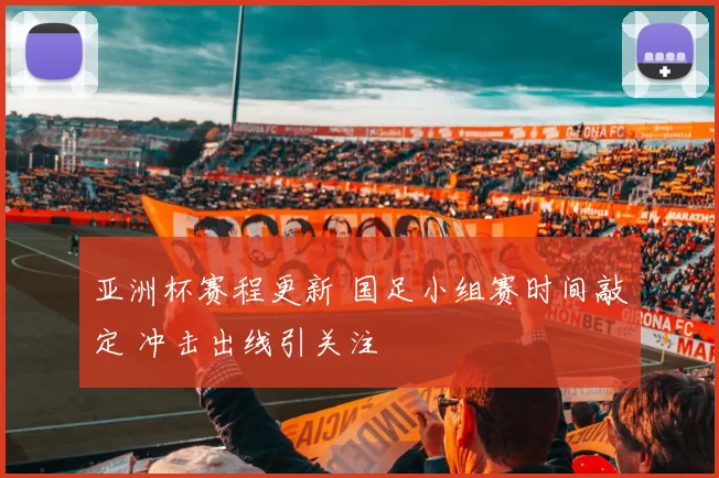 亚洲杯赛程更新 国足小组赛时间敲定 冲击出线引关注