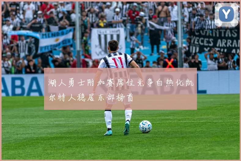 湖人勇士附加赛席位竞争白热化凯尔特人稳居东部榜首