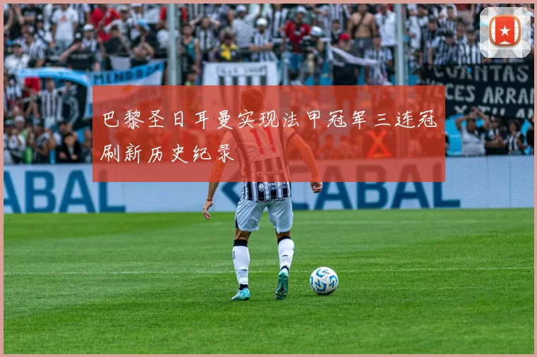 巴黎圣日耳曼实现法甲冠军三连冠刷新历史纪录