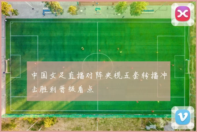 中国女足直播对阵央视五套转播冲击胜利晋级看点