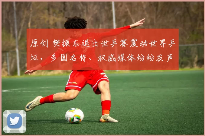 原创 樊振东退出世乒赛震动世界乒坛，多国名将、权威媒体纷纷发声，认为中国队统治力出现明显窗口期