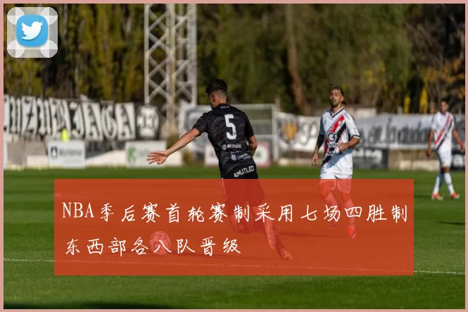 NBA季后赛首轮赛制采用七场四胜制东西部各八队晋级