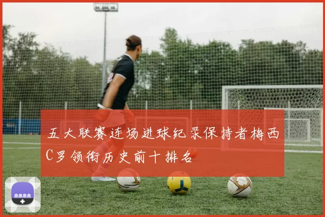 五大联赛连场进球纪录保持者梅西C罗领衔历史前十排名