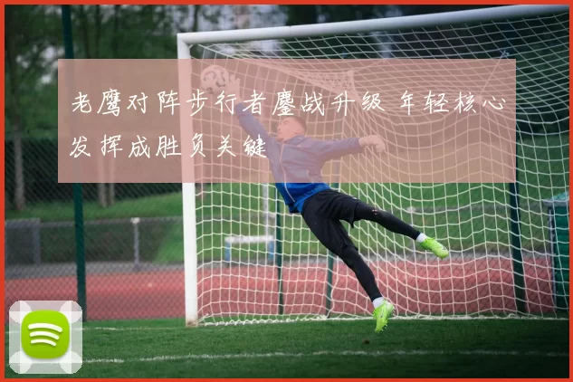 老鹰对阵步行者鏖战升级 年轻核心发挥成胜负关键