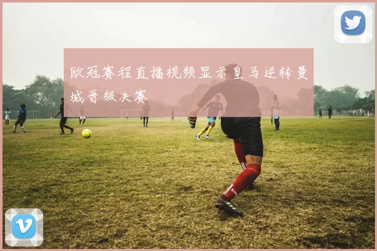 欧冠赛程直播视频显示皇马逆转曼城晋级决赛