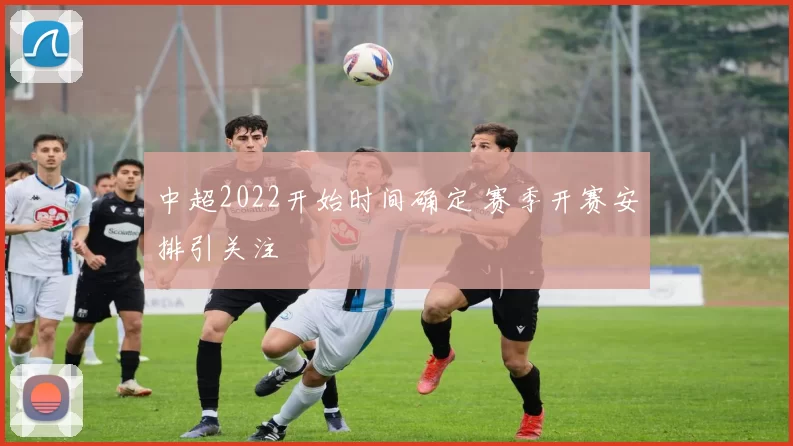 中超2022开始时间确定 赛季开赛安排引关注