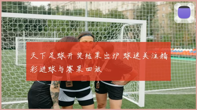 天下足球开奖结果出炉 球迷关注精彩进球与赛果回放