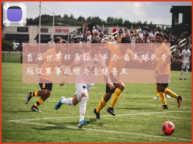 首届世界杯乌拉圭举办 南美球队夺冠促赛事延续与全球普及