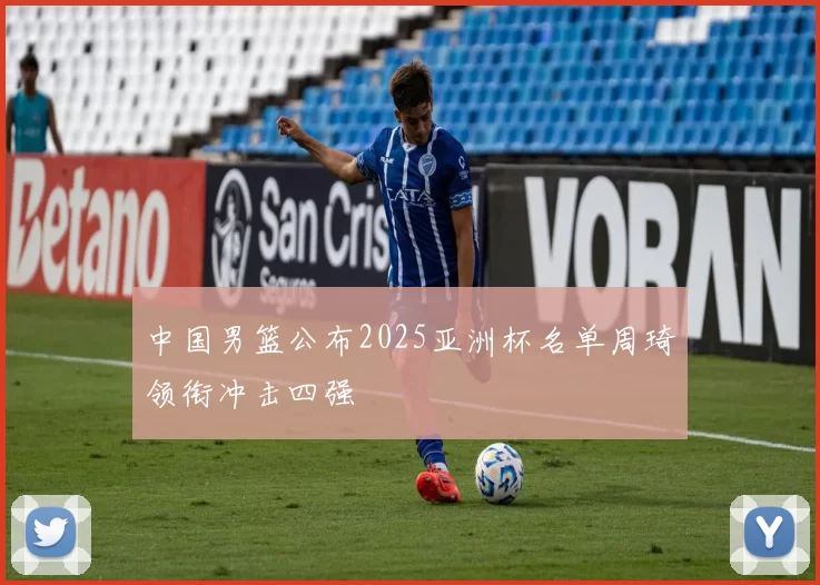 中国男篮公布2025亚洲杯名单周琦领衔冲击四强